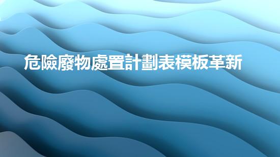 危險廢物處置計劃表模板革新化工拆除技術(shù)：超越傳統(tǒng)，創(chuàng)新未來！